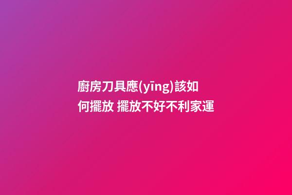 廚房刀具應(yīng)該如何擺放 擺放不好不利家運